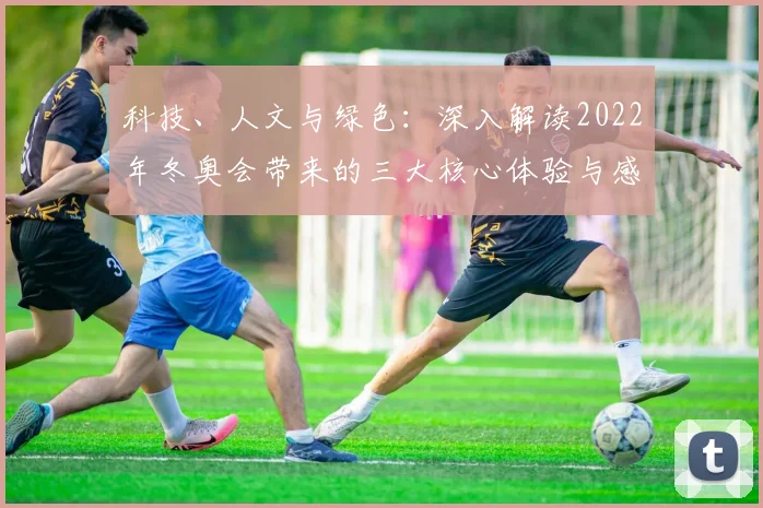 科技、人文与绿色：深入解读2022年冬奥会带来的三大核心体验与感受