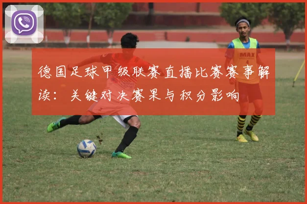 德国足球甲级联赛直播比赛赛事解读：关键对决赛果与积分影响