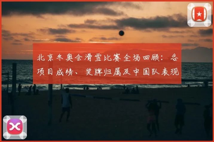 北京冬奥会滑雪比赛全场回顾：各项目成绩、奖牌归属及中国队表现解析