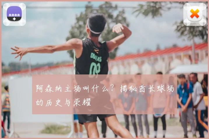 阿森纳主场叫什么？揭秘酋长球场的历史与荣耀