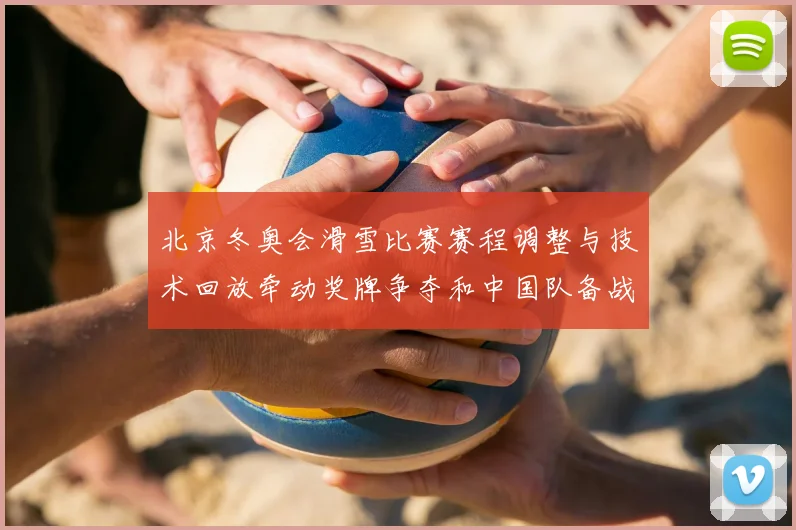 北京冬奥会滑雪比赛赛程调整与技术回放牵动奖牌争夺和中国队备战前景