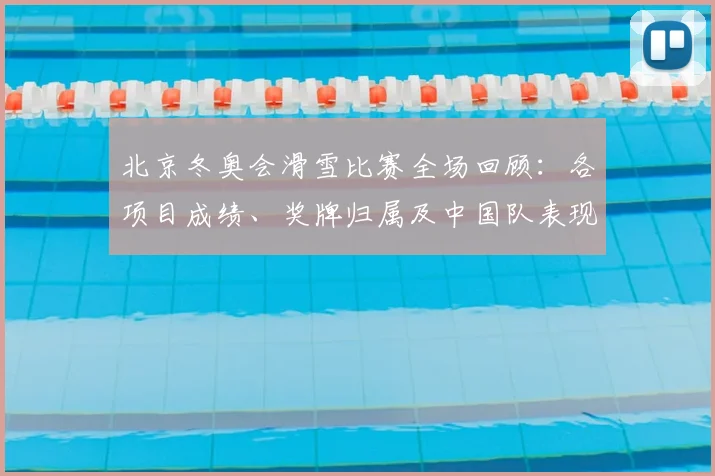 北京冬奥会滑雪比赛全场回顾：各项目成绩、奖牌归属及中国队表现解析