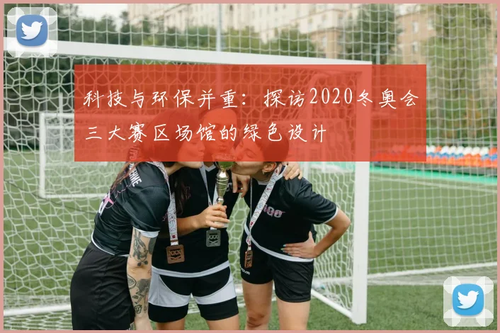 科技与环保并重:探访2020冬奥会三大赛区场馆的绿色设计