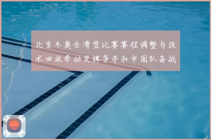 北京冬奥会滑雪比赛赛程调整与技术回放牵动奖牌争夺和中国队备战前景