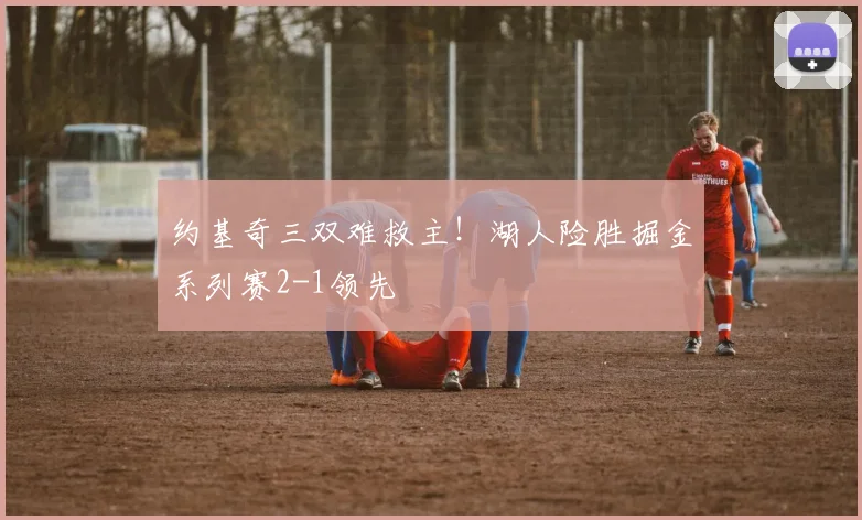 约基奇三双难救主!湖人险胜掘金系列赛2-1领先