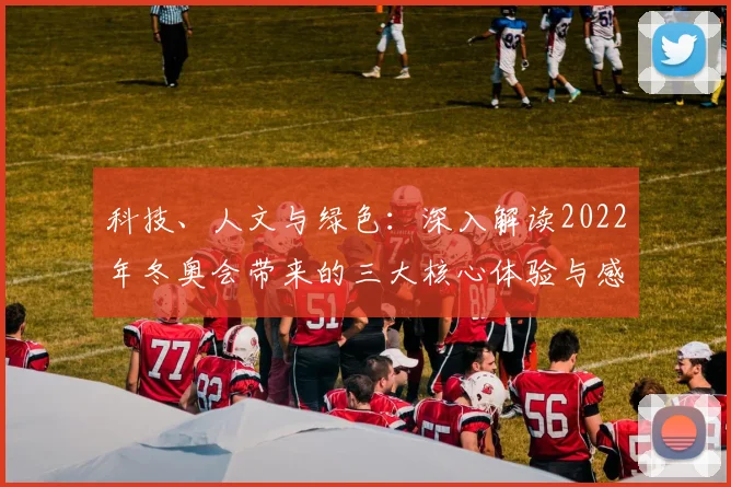 科技、人文与绿色：深入解读2022年冬奥会带来的三大核心体验与感受